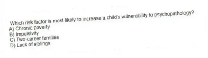 Which risk factor is most likely to increase a child's vulnerability to psychopathology?
A) Chronic poverty
B) Impulsivity
C) Two-career families
D) Lack of siblings