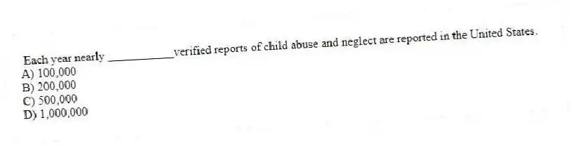  Each year nearly ___________verified reports of child abuse and neglect are reported in the United States.
A) 100,000
B) 200,000
C) 500,000
D) 1,000,000