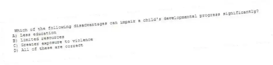 Which of the following disadvantages can impair a child's developmental progress significantly?
A) Less education
B) Limited resources
C) Greater exposure to violence
D) All of these are correct