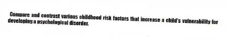 Compare and contrast various childhood risk factors that increase a child's vulnerability for developing a psychological disorder.