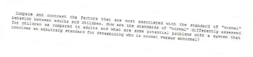 Compare and contrast the factors that are most associated with the standard of "normal" behavior between adults and children. How are the standards of "normal" differently assessed for children as compared to adults and what are some potential problems with a system that involves an arbitrary standard for determining who is normal versus abnormal?