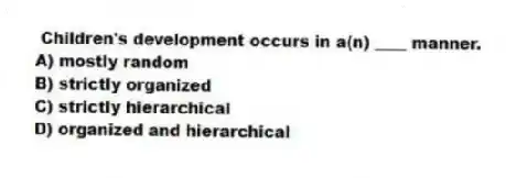 Children's development occurs in a(n) ____ manner.
A) mostly random
B) strictly organized
C) strictly hierarchical
D) organized and hierarchical
