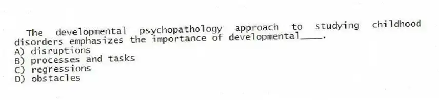 The developmental psychopathology approach to studying childhood disorders emphasizes the importance of developmental____.
A) disruptions
B) processes and tasks
C) regressions
D) obstacles