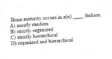 Brain maturity occurs in a(n) ____ fashion.
A) mostly random
B) strictly organized
C) strictly hierarchical
D) organized and hierarchical