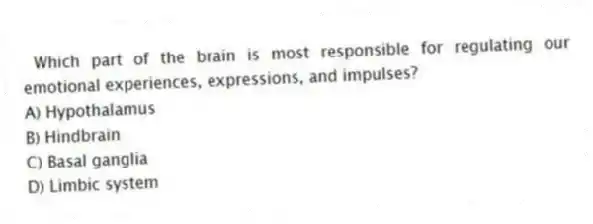 Which part of the brain is most responsible for regulating our emotional experiences, expressions, and impulses?
A) Hypothalamus
B) Hindbrain
C) Basal ganglia
D) Limbic system