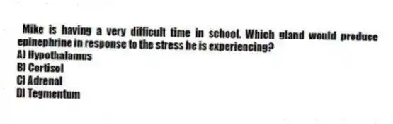 Mike is having a very difficult time in school. Which gland would produce epinephrine in response to the stress he is experiencing?
A) Hypothalamus
B) Cortisol
C) Adrenal
D) Tegmentum