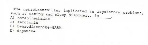The neurotransmitter implicated in regulatory problems, such as eating and sleep disorders, is ____.
A) norepinephrine
B) serotonin
C) benzodiazepine-GABA
D) dopamine