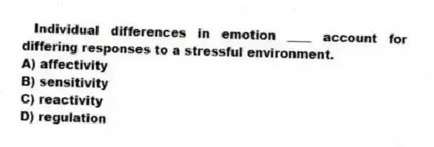 Individual differences in emotion ____ account for differing responses to a stressful environment.
A) affectivity
B) sensitivity
C) reactivity
D) regulation