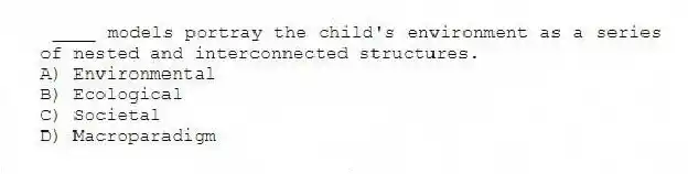 ____ models portray the child's environment as a series of nested and interconnected structures.
A) Environmental
B) Ecological
C) Societal
D) Macroparadigm