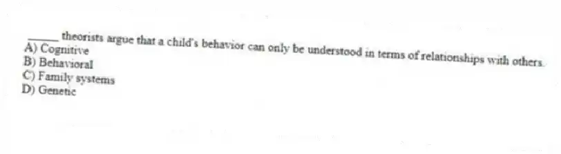 _____ theorists argue that a child's behavior can only be understood in terms of relationships with others.
A) Cognitive
B) Behavioral
C) Family systems
D) Genetic
