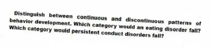 Distinguish between continuous and discontinuous patterns of behavior development. Which category would an eating disorder fall? Which category would persistent conduct disorders fall?