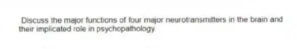 Discuss the major functions of four major neurotransmitters in the brain and their implicated role in psychopathology.
