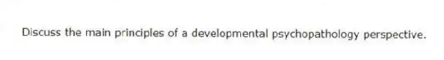 Discuss the main principles of a developmental psychopathology perspective.