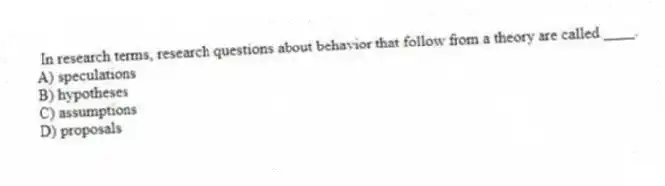 In research terms, research questions about behavior that follow from a theory are called ____.
A) speculations
B) hypotheses
C) assumptions
D) proposals