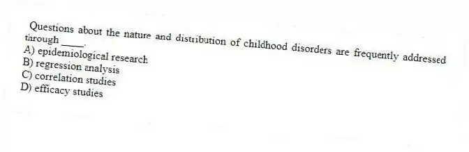 Questions about the nature and distribution of childhood disorders are frequently addressed through ____.
A) epidemiological research
B) regression analysis
C) correlation studies
D) efficacy studies
