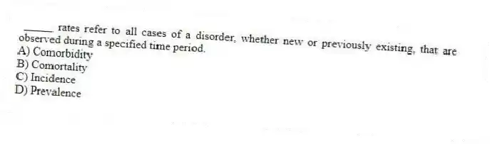 _____ rates refer to all cases of a disorder, whether new or previously existing, that are observed during a specified time period.
A) Comorbidity
B) Comortality
C) Incidence
D) Prevalence