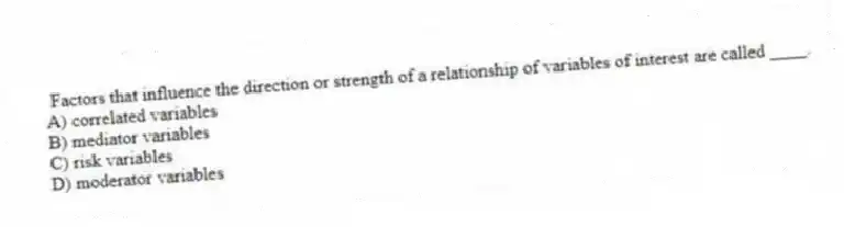 Factors that influence the direction or strength of a relationship of variables of interest are called ____.
A) correlated variables
B) mediator variables
C) risk variables
D) moderator variables