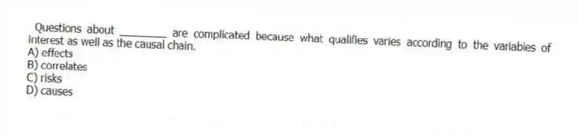 Questions about ________ are complicated because what qualifies varies according to the variables of interest as well as the causal chain.
A) effects
B) correlates
C) risks
D) causes