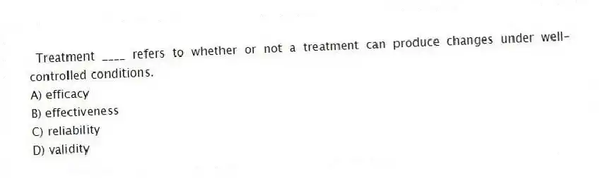 Treatment ____ refers to whether or not a treatment can produce changes under well-controlled conditions.
A) efficacy
B) effectiveness
C) reliability
D) validity