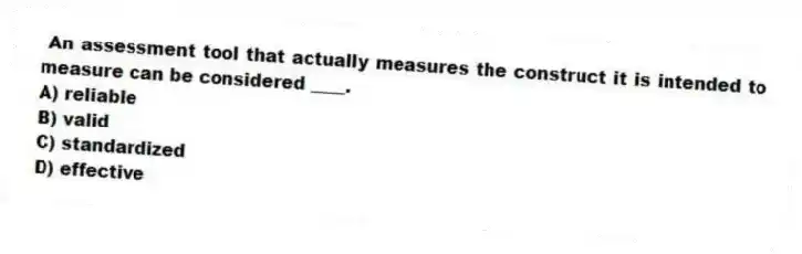 An assessment tool that actually measures the construct it is intended to measure can be considered ____.
A) reliable
B) valid
C) standardized
D) effective