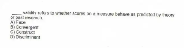 ____ validity refers to whether scores on a measure behave as predicted by theory or past research.
A) Face
B) Convergent
C) Construct
D) Discriminant