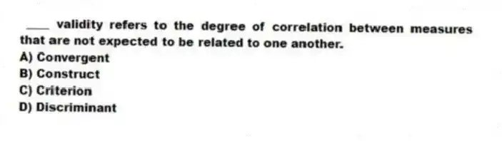 ____ validity refers to the degree of correlation between measures that are not expected to be related to one another.
A) Convergent
B) Construct
C) Criterion
D) Discriminant