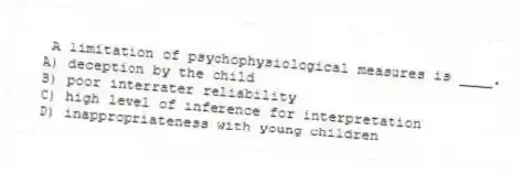 A limitation of psychophysiological measures is ____.
A) deception by the child
B) poor interrater reliability
C) high level of inference for interpretation
D) inappropriateness with young children