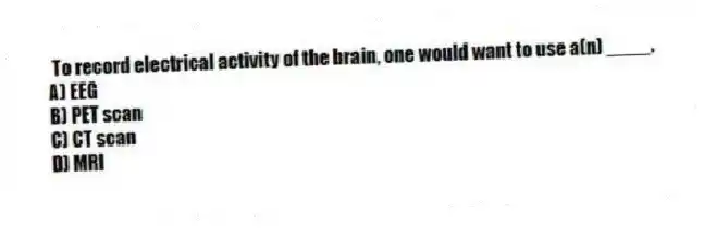 To record electrical activity of the brain, one would want to use a(n) ____.
A) EEG
B) PET scan
C) CT scan
D) MRI
