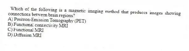 Which of the following is a magnetic imaging method that produces images showing connections between brain regions?
A) Positron-Emission Tomography (PET)
B) Functional connectivity MRI
C) Functional MRI
D) Diffusion MRI