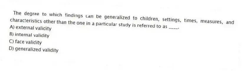 The degree to which findings can be generalized to children, settings, times, measures, and characteristics other than the one in a particular study is referred to as ____.
A) external validity
B) internal validity
C) face validity
D) generalized validity
