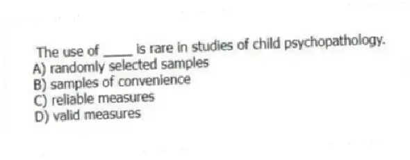 The use of ____ is rare in studies of child psychopathology.
A) randomly selected samples
B) samples of convenience
C) reliable measures
D) valid measures
