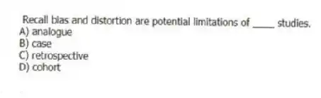 Recall bias and distortion are potential limitations of ____ studies.
A) analogue
B) case
C) retrospective
D) cohort