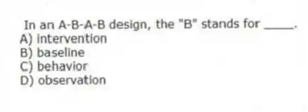 In an A-B-A-B design, the "B" stands for ____.
A) intervention
B) baseline
C) behavior
D) observation