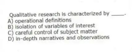  Qualitative research is characterized by ____.
A) operational definitions
B) isolation of variables of interest
C) careful control of subject matter
D) in-depth narratives and observations