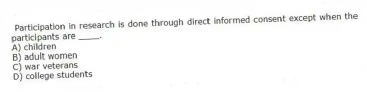 Participation in research is done through direct informed consent except when the participants are ____.
A) children
B) adult women
C) war veterans
D) college students