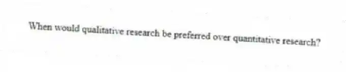 When would qualitative research be preferred over quantitative research?