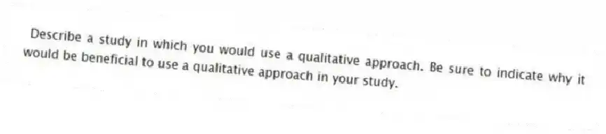 Describe a study in which you would use a qualitative approach. Be sure to indicate why it would be beneficial to use a qualitative approach in your study.