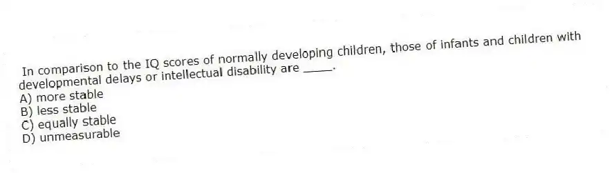 In comparison to the IQ scores of normally developing children, those of infants and children with developmental delays or intellectual disability are ____.
A) more stable
B) less stable
C) equally stable
D) unmeasurable