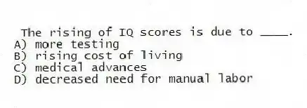 The rising of IQ scores is due to ____.
A) more testing
B) rising cost of living
C) medical advances
D) decreased need for manual labor