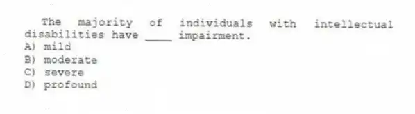 The majority of individuals with intellectual disabilities have ____ impairment.
A) mild
B) moderate
C) severe
D) profound