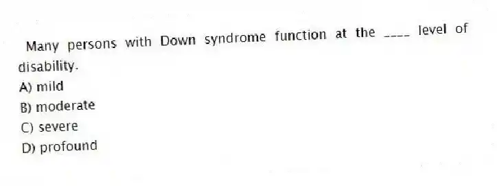 Many persons with Down syndrome function at the ____ level of disability.
A) mild
B) moderate
C) severe
D) profound
