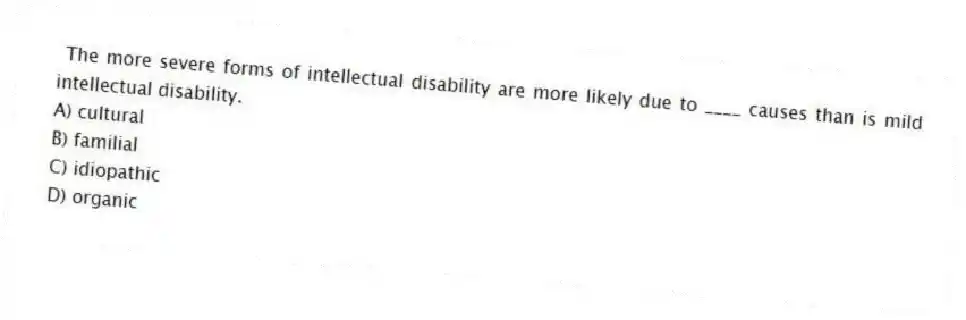 The more severe forms of intellectual disability are more likely due to ____ causes than is mild intellectual disability.
A) cultural
B) familial
C) idiopathic
D) organic