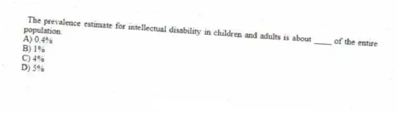 The prevalence estimate for intellectual disability in children and adults is about ____ of the entire population.
A) 0.4%
B) 1%
C) 4%
D) 5%