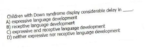Children with Down syndrome display considerable delay in ____.
A) expressive language development
B) receptive language development
C) expressive and receptive language development
D) neither expressive nor receptive language development