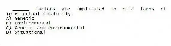 ______ factors are implicated in mild forms of intellectual disability.
A) Genetic
B) Environmental
C) Genetic and environmental
D) Situational