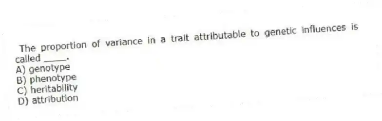 The proportion of variance in a trait attributable to genetic influences is called ____.
A) genotype
B) phenotype
C) heritability
D) attribution