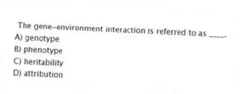  The gene-environment interaction is referred to as ____.
A) genotype
B) phenotype
C) heritability
D) attribution