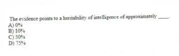 The evidence points to a heritability of intelligence of approximately ____.
A) 0%
B) 10%
C) 50%
D) 75%