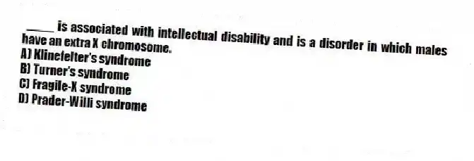 ____ is associated with intellectual disability and is a disorder in which males have an extra X chromosome.
A) Klinefelter's syndrome
B) Turner's syndrome
C) Fragile-X syndrome
D) Prader-Willi syndrome