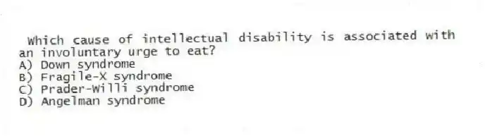 Which cause of intellectual disability is associated with an involuntary urge to eat?
A) Down syndrome
B) Fragile-X syndrome
C) Prader-Willi syndrome
D) Angelman syndrome
